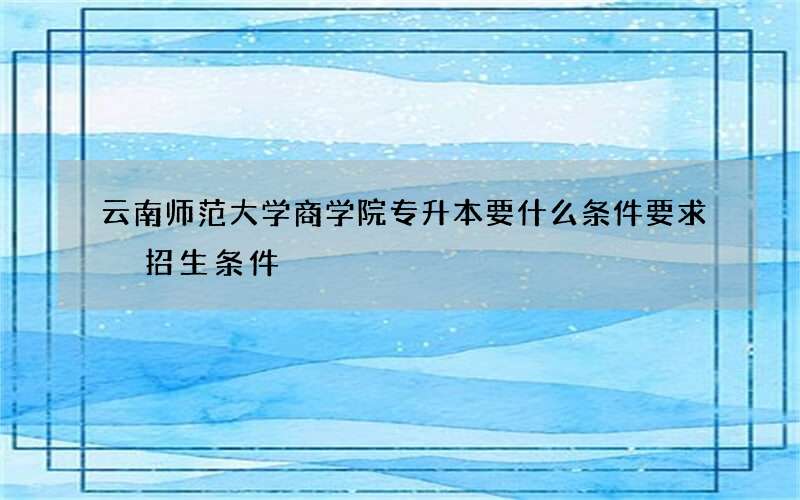 云南师范大学商学院专升本要什么条件要求 招生条件